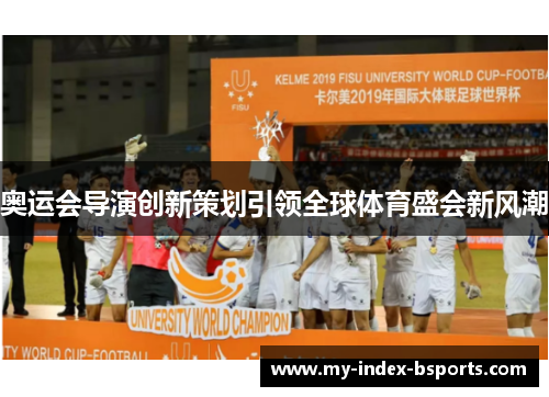 奥运会导演创新策划引领全球体育盛会新风潮